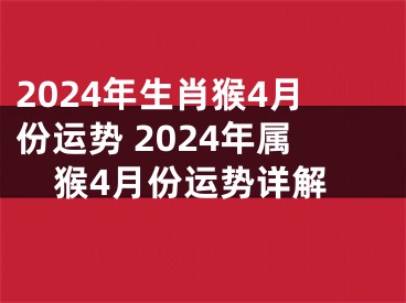 2024年生肖猴4月份运势 2024年属猴4月份运势详解