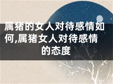 属猪的女人对待感情如何,属猪女人对待感情的态度