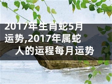 2017年生肖蛇5月运势,2017年属蛇人的运程每月运势