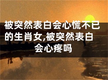 被突然表白会心慌不已的生肖女,被突然表白会心疼吗
