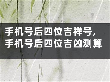 手机号后四位吉祥号,手机号后四位吉凶测算