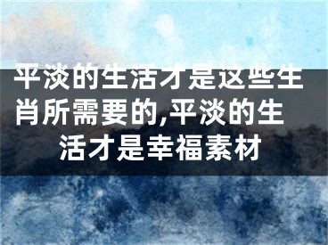 平淡的生活才是这些生肖所需要的,平淡的生活才是幸福素材