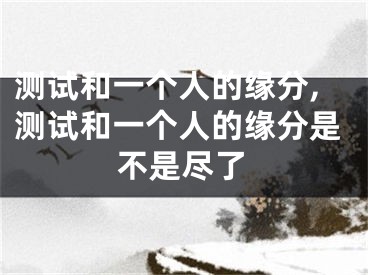 测试和一个人的缘分,测试和一个人的缘分是不是尽了