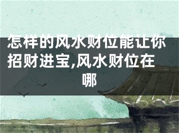 怎样的风水财位能让你招财进宝,风水财位在哪