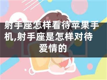 射手座怎样看待苹果手机,射手座是怎样对待爱情的