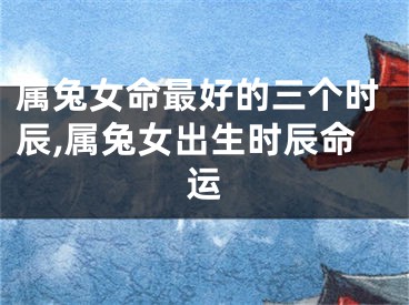 属兔女命最好的三个时辰,属兔女出生时辰命运
