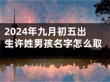 2024年九月初五出生许姓男孩名字怎么取