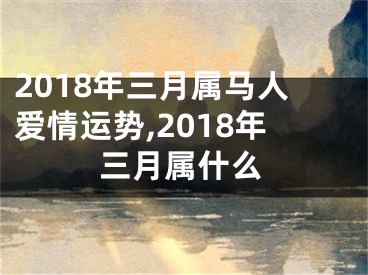 2018年三月属马人爱情运势,2018年三月属什么