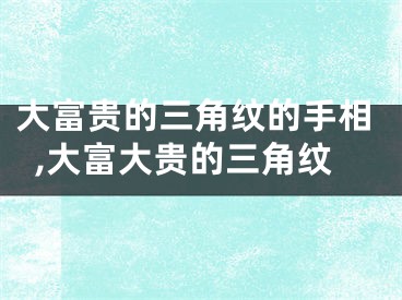 大富贵的三角纹的手相,大富大贵的三角纹