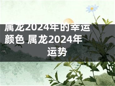 属龙2024年的幸运颜色 属龙2024年运势