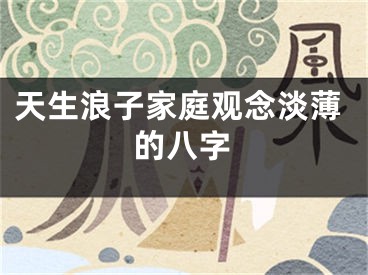 天生浪子家庭观念淡薄的八字
