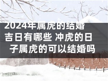 2024年属虎的结婚吉日有哪些 冲虎的日子属虎的可以结婚吗