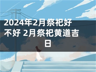 2024年2月祭祀好不好 2月祭祀黄道吉日