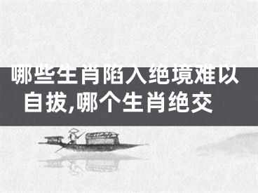 哪些生肖陷入绝境难以自拔,哪个生肖绝交
