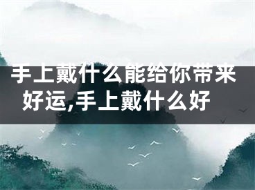 手上戴什么能给你带来好运,手上戴什么好