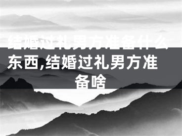 结婚过礼男方准备什么东西,结婚过礼男方准备啥