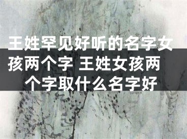 王姓罕见好听的名字女孩两个字 王姓女孩两个字取什么名字好