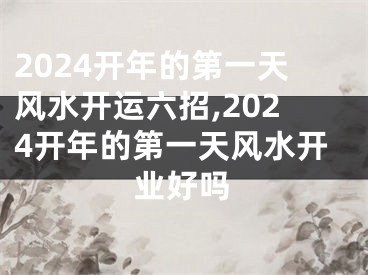 2024开年的第一天风水开运六招,2024开年的第一天风水开业好吗