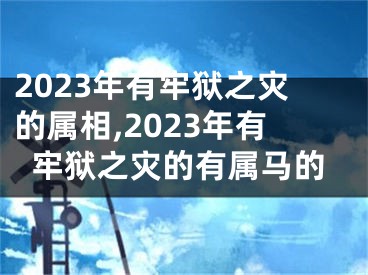 2023年有牢狱之灾的属相,2023年有牢狱之灾的有属马的