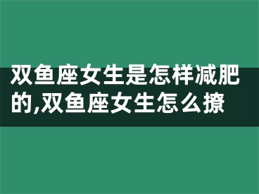 双鱼座女生是怎样减肥的,双鱼座女生怎么撩