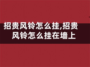 招贵风铃怎么挂,招贵风铃怎么挂在墙上