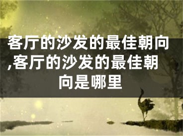 客厅的沙发的最佳朝向,客厅的沙发的最佳朝向是哪里