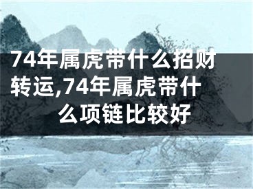 74年属虎带什么招财转运,74年属虎带什么项链比较好