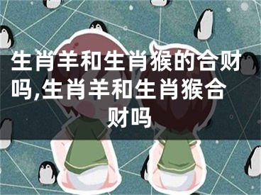 生肖羊和生肖猴的合财吗,生肖羊和生肖猴合财吗