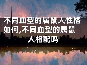 不同血型的属鼠人性格如何,不同血型的属鼠人相配吗