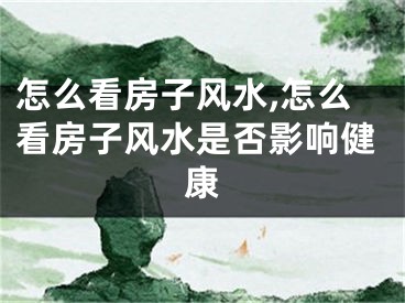 怎么看房子风水,怎么看房子风水是否影响健康