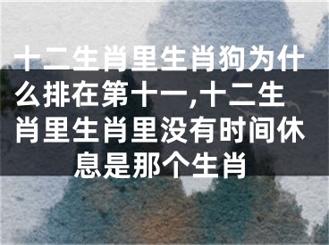 十二生肖里生肖狗为什么排在第十一,十二生肖里生肖里没有时间休息是那个生肖