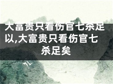 大富贵只看伤官七杀足以,大富贵只看伤官七杀足矣
