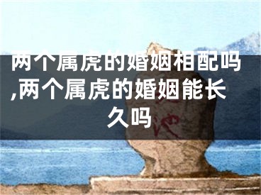 两个属虎的婚姻相配吗,两个属虎的婚姻能长久吗
