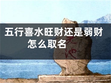 五行喜水旺财还是弱财 怎么取名 