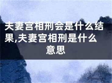 夫妻宫相刑会是什么结果,夫妻宫相刑是什么意思