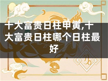 十大富贵日柱甲寅,十大富贵日柱哪个日柱最好