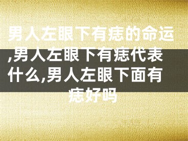 男人左眼下有痣的命运,男人左眼下有痣代表什么,男人左眼下面有痣好吗