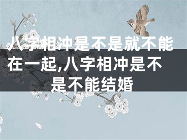 八字相冲是不是就不能在一起,八字相冲是不是不能结婚