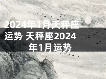 2024年1月天秤座运势 天秤座2024年1月运势