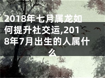 2018年七月属龙如何提升社交运,2018年7月出生的人属什么