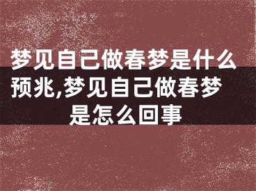 梦见自己做春梦是什么预兆,梦见自己做春梦是怎么回事