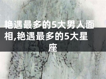 艳遇最多的5大男人面相,艳遇最多的5大星座