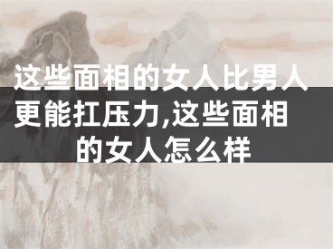这些面相的女人比男人更能扛压力,这些面相的女人怎么样