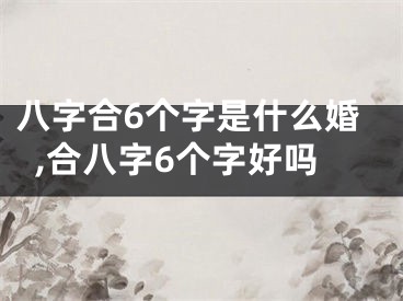 八字合6个字是什么婚,合八字6个字好吗
