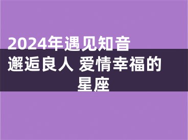 2024年遇见知音 邂逅良人 爱情幸福的星座