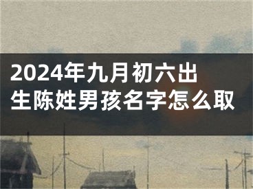 2024年九月初六出生陈姓男孩名字怎么取