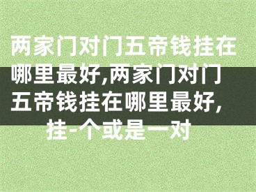 两家门对门五帝钱挂在哪里最好,两家门对门五帝钱挂在哪里最好,挂-个或是一对