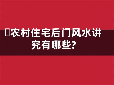 ​农村住宅后门风水讲究有哪些?