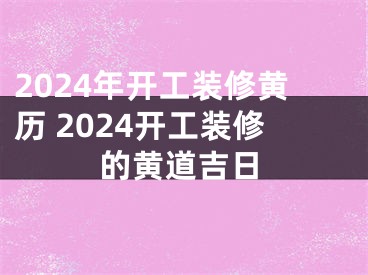 2024年开工装修黄历 2024开工装修的黄道吉日