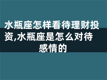 水瓶座怎样看待理财投资,水瓶座是怎么对待感情的